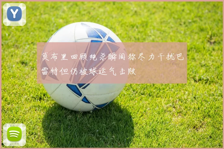 莫布里回顾绝杀瞬间称尽力干扰巴雷特但仍被球运气击败