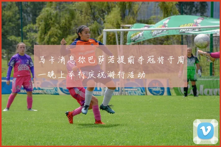 马卡消息称巴萨若提前夺冠将于周一晚上举行庆祝游行活动