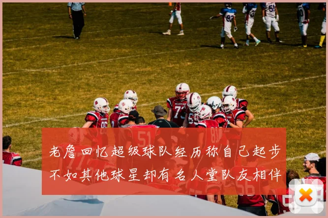 老詹回忆超级球队经历称自己起步不如其他球星却有名人堂队友相伴