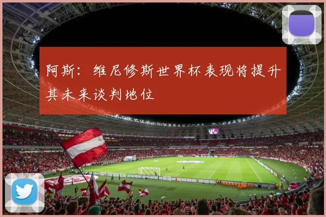 阿斯：维尼修斯世界杯表现将提升其未来谈判地位