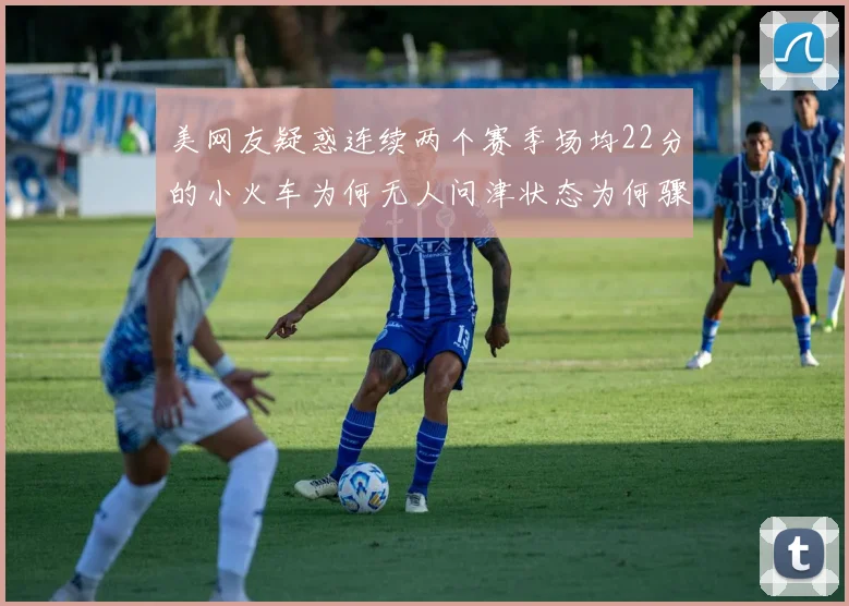 美网友疑惑连续两个赛季场均22分的小火车为何无人问津状态为何骤降