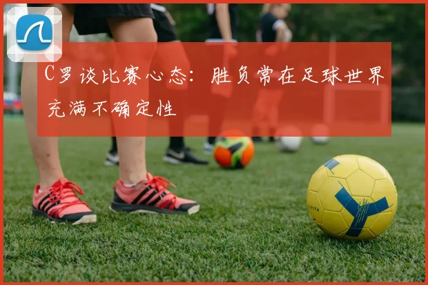 C罗谈比赛心态：胜负常在足球世界充满不确定性