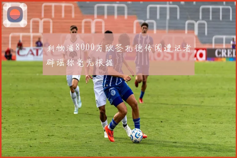 利物浦8000万欧签孔德传闻遭记者辟谣称毫无根据