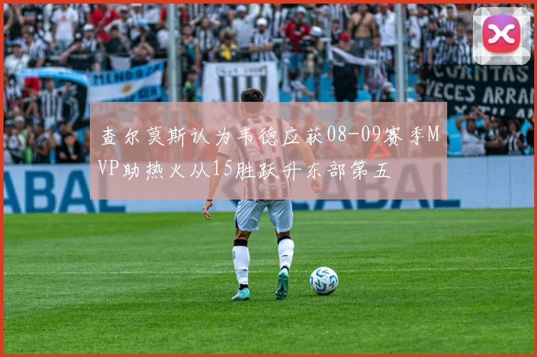 查尔莫斯认为韦德应获08-09赛季MVP助热火从15胜跃升东部第五