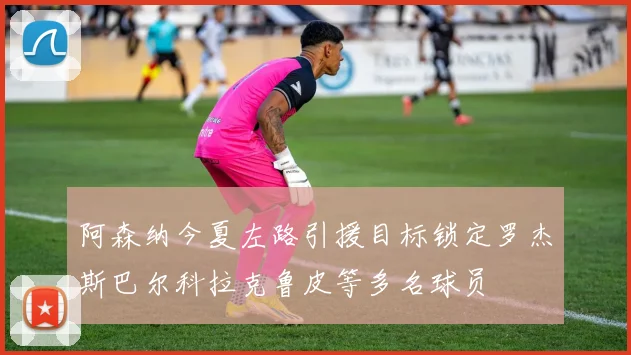 阿森纳今夏左路引援目标锁定罗杰斯巴尔科拉克鲁皮等多名球员