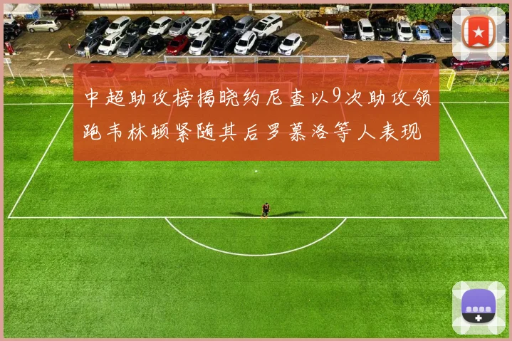 中超助攻榜揭晓约尼查以9次助攻领跑韦林顿紧随其后罗慕洛等人表现不俗