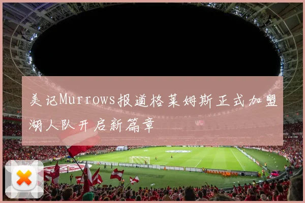 美记Murrows报道格莱姆斯正式加盟湖人队开启新篇章
