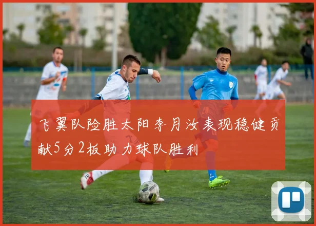 飞翼队险胜太阳李月汝表现稳健贡献5分2板助力球队胜利
