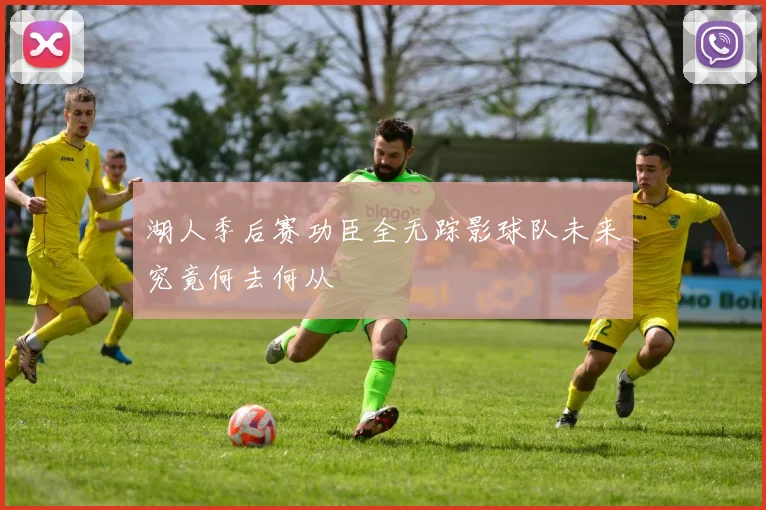 湖人季后赛功臣全无踪影球队未来究竟何去何从